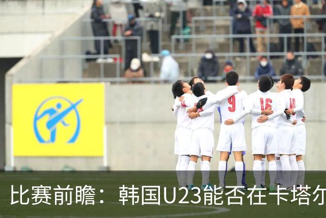 比赛前瞻：韩国U23能否在卡塔尔U23身上大展拳脚？